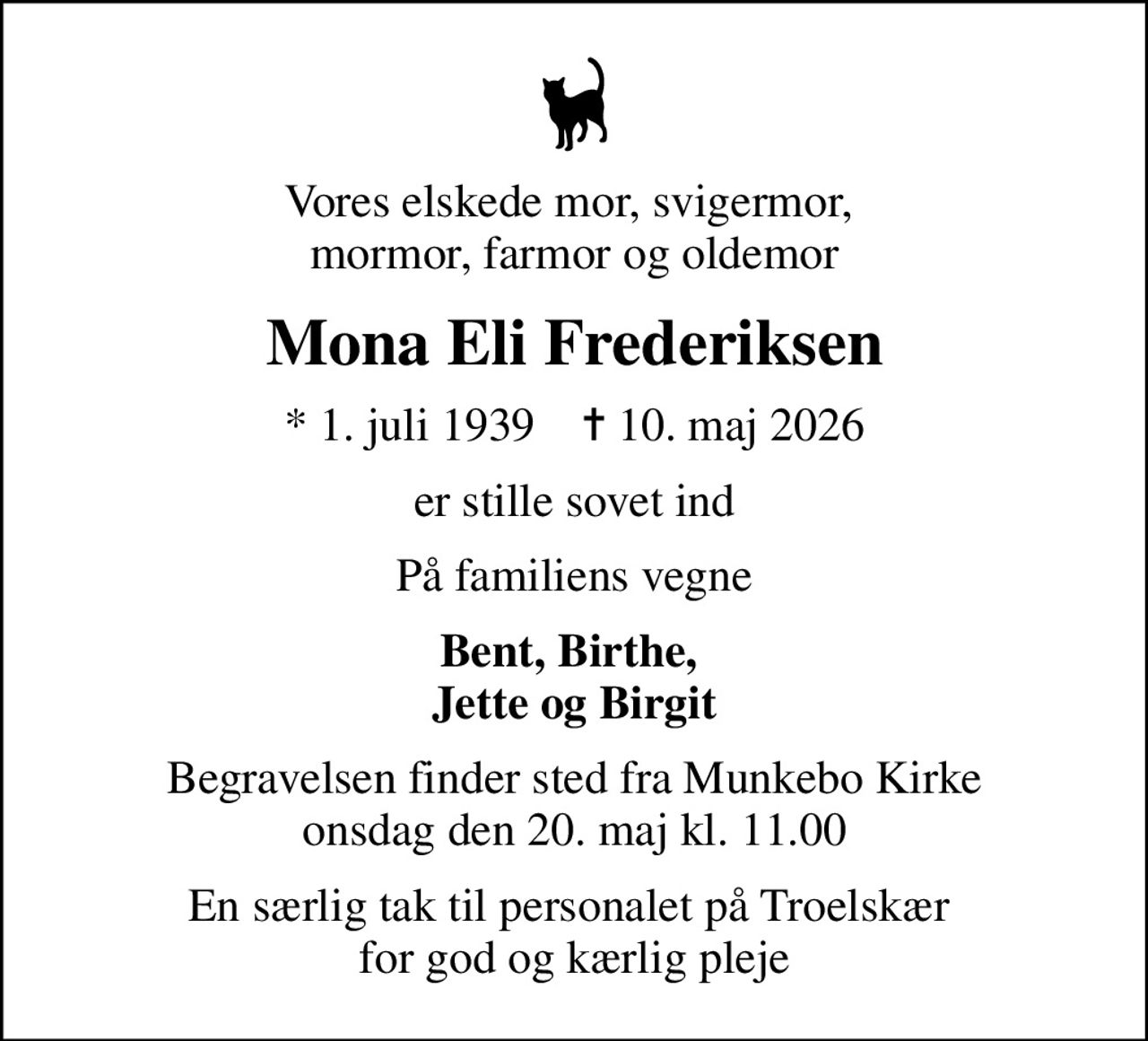 Vores elskede mor, svigermor,  mormor, farmor og oldemor
Mona Eli Frederiksen
* 1. juli 1939    ✝ 10. maj 2026
er stille sovet ind
På familiens vegne
Bent, Birthe,  Jette og Birgit
Begravelsen finder sted fra Munkebo Kirke  onsdag den 20. maj kl. 11.00 
En særlig tak til personalet på Troelskær  for god og kærlig pleje