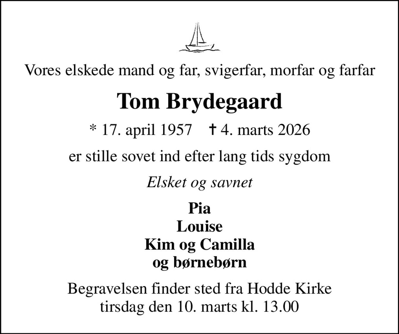 Vores elskede mand og far, svigerfar, morfar og farfar
Tom Brydegaard
* 17. april 1957    ✝ 4. marts 2026
er stille sovet ind efter lang tids sygdom
Elsket og savnet
Pia Louise Kim og Camilla og børnebørn
Begravelsen finder sted fra Hodde Kirke  tirsdag den 10. marts kl. 13.00
