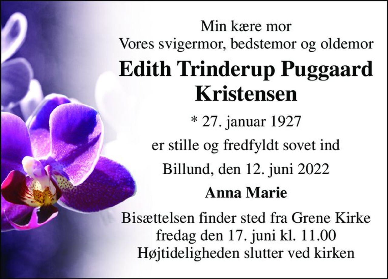 Min kære mor Vores svigermor, bedstemor og oldemor 
Edith Trinderup Puggaard Kristensen 
*​ 27. januar 1927 
er stille og fredfyldt sovet ind 
Billund, den 12. juni 2022 
Anna Marie 
Bisættelsen​ finder sted fra Grene Kirke​ fredag den 17. juni​ kl. 11.00 Højtideligheden slutter ved kirken