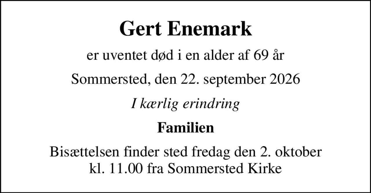 Gert Enemark
er uventet død i en alder af 69 år
Sommersted, den 22. september 2026
I kærlig erindring
Familien
Bisættelsen finder sted fredag den 2. oktober kl. 11.00 fra Sommersted Kirke
