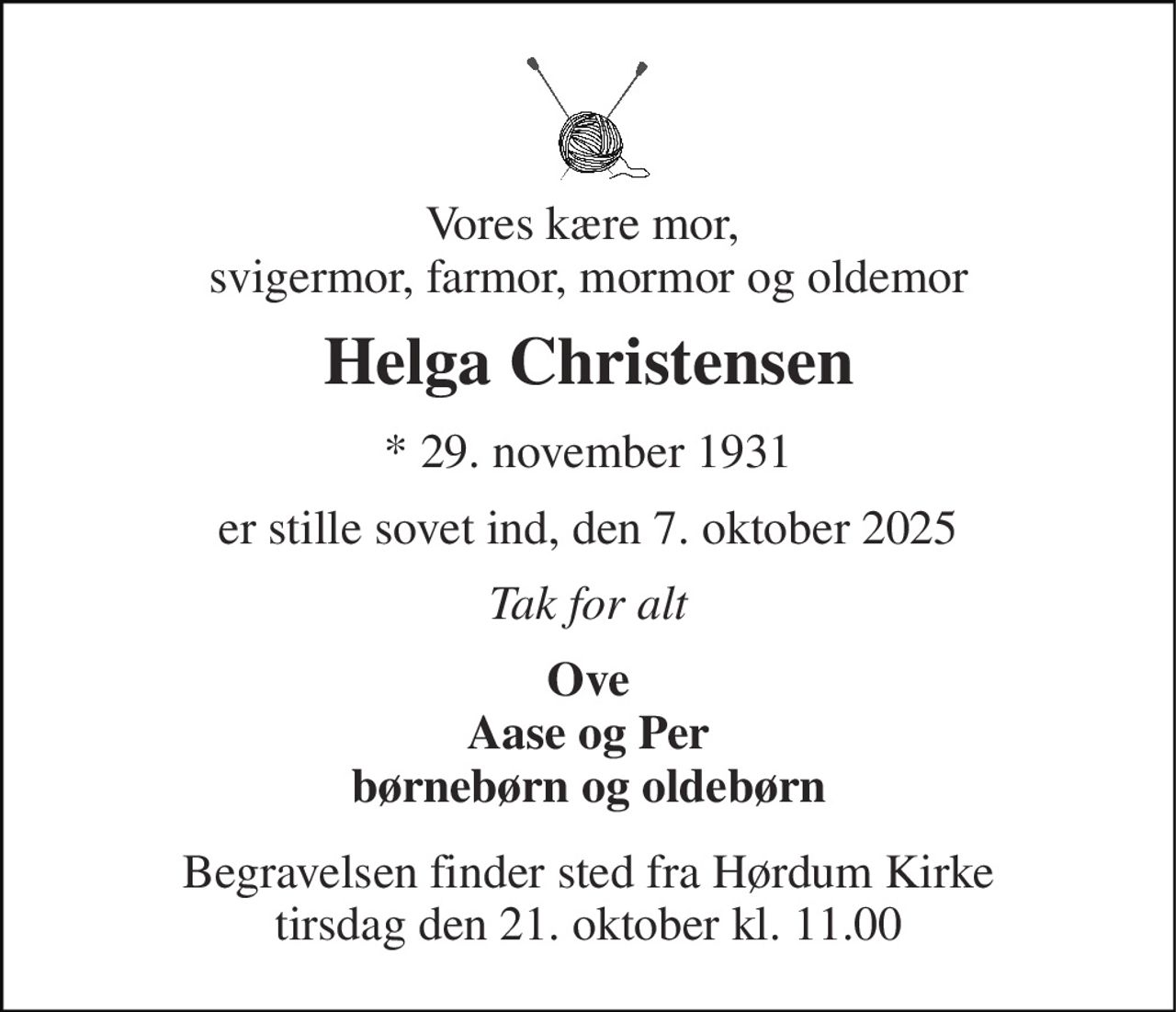 Vores kære mor,  svigermor, farmor, mormor og oldemor 
Helga Christensen 
*​ 29. november 1931 
er stille sovet ind, den 7. oktober 2025 
Tak for alt 
Ove Aase og Per børnebørn og oldebørn 
Begravelsen​ finder sted fra Hørdum Kirke​ tirsdag den 21. oktober​ kl. 11.00