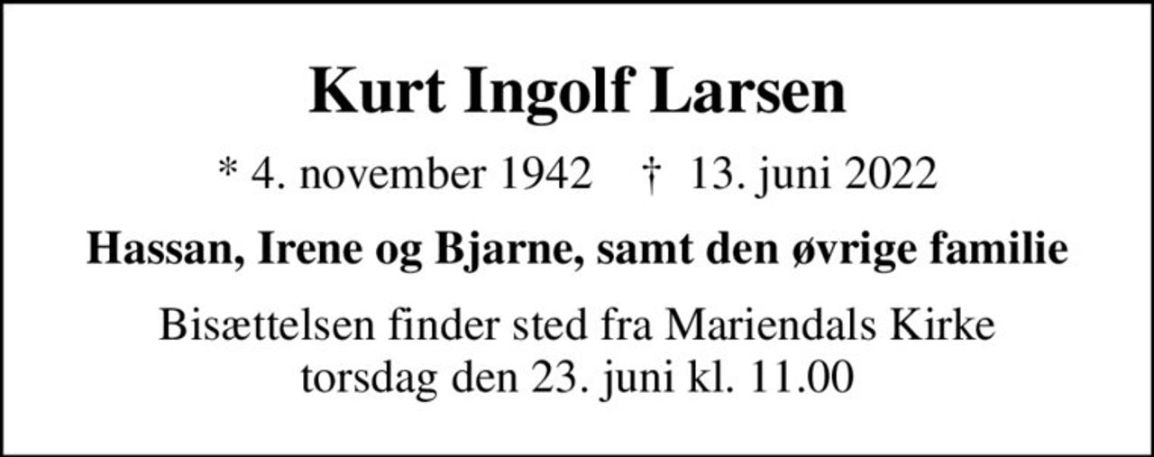 Kurt Ingolf Larsen
* 4. november 1942    ✝ 13. juni 2022
Hassan, Irene og Bjarne, samt den øvrige familie
Bisættelsen finder sted fra Mariendals Kirke  torsdag den 23. juni kl. 11.00