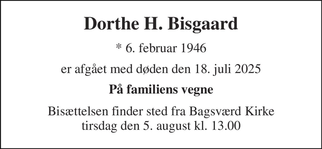 Dorthe H. Bisgaard 
* 6. februar 1946 
er afgået med døden den 18. juli 2025 
På familiens vegne 
Bisættelsen finder sted fra Bagsværd Kirke tirsdag den 5. august kl. 13.00