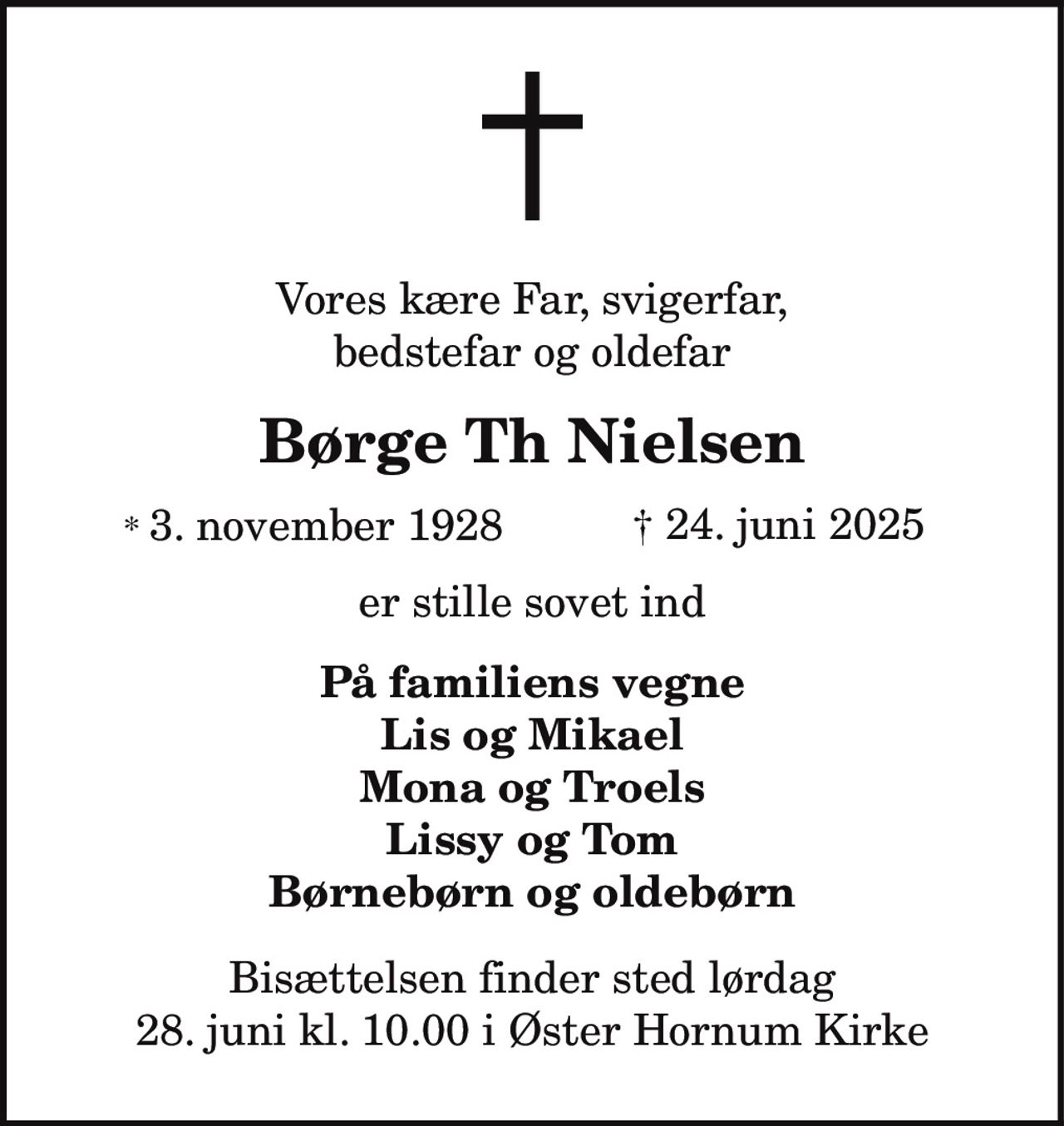 Børge Th Nielsen 
* 3. november 1928 
er stille sovet ind 
Frederiksberg, den 24. juni 2025 
På familiens vegne 
Bisættelsen finder sted lørdag den 28. juni kl. 10.00 fra Øster Hornum Kirke