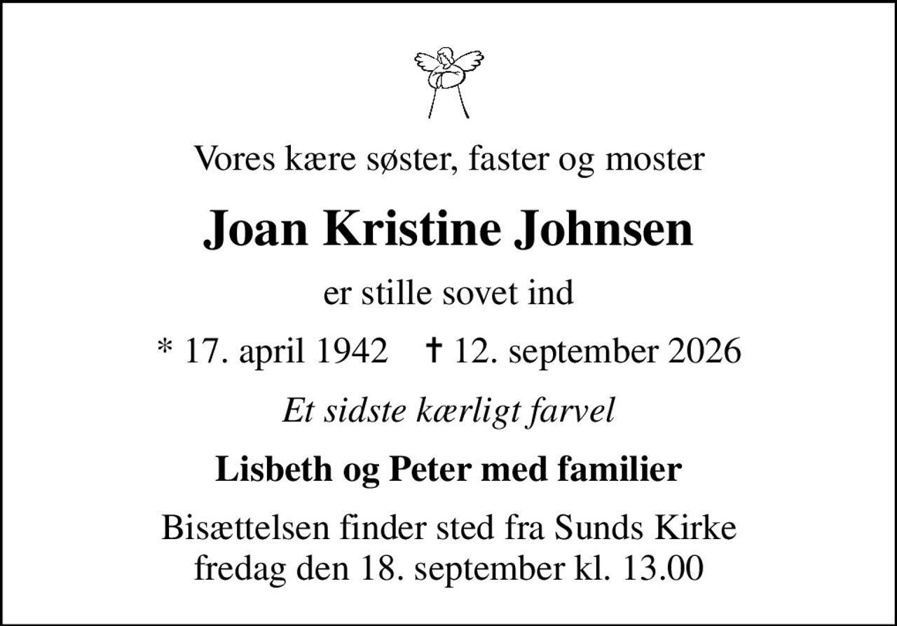 Vores kære søster, faster og moster
Joan Kristine Johnsen
er stille sovet ind
* 17. april 1942    ✝ 12. september 2026
Et sidste kærligt farvel
Lisbeth og Peter med familier
Bisættelsen finder sted fra Sunds Kirke  fredag den 18. september kl. 13.00