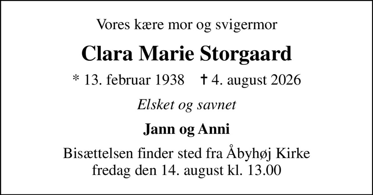 Vores kære mor og svigermor
Clara Marie Storgaard
* 13. februar 1938    ✝ 4. august 2026
Elsket og savnet
Jann og Anni
Bisættelsen finder sted fra Åbyhøj Kirke  fredag den 14. august kl. 13.00