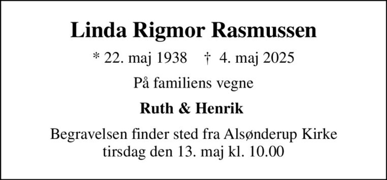Linda Rigmor Rasmussen
* 22. maj 1938    ✝ 4. maj 2025
På familiens vegne
Ruth & Henrik 
Begravelsen finder sted fra Alsønderup Kirke  tirsdag den 13. maj kl. 10.00