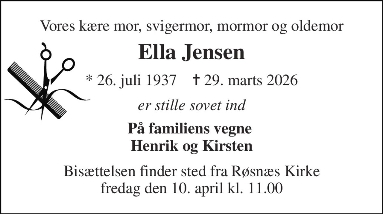 Vores kære mor, svigermor, mormor og oldemor 
Ella Jensen 
*​ 26. juli 1937​    ✝​ 29. marts 2026 
er stille sovet ind 
På familiens vegne  Henrik og Kirsten 
Bisættelsen finder sted fra Røsnæs Kirke fredag den 10. april kl. 11.00