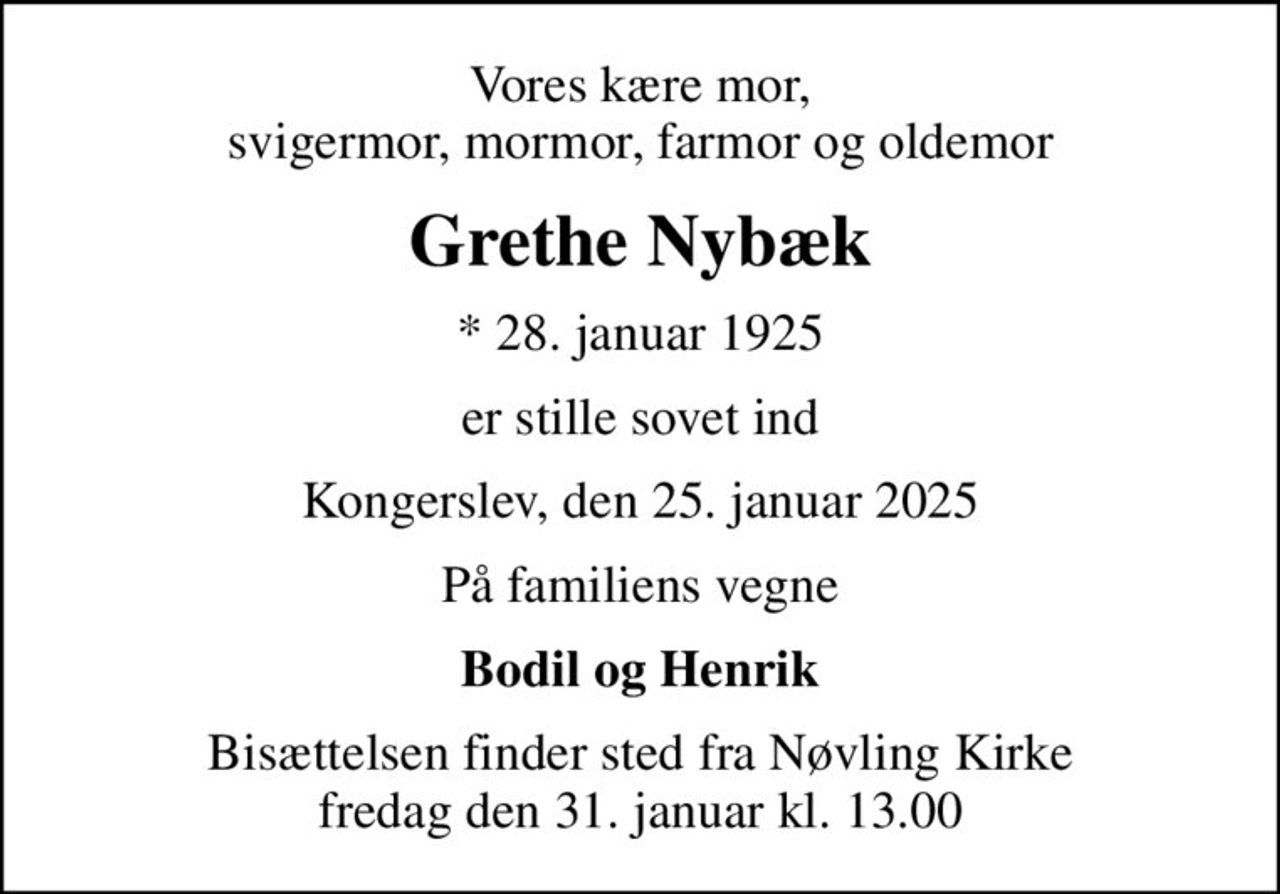 Vores kære mor, svigermor, mormor, farmor og oldemor
Grethe Nybæk
* 28. januar 1925
er stille sovet ind
Kongerslev, den 25. januar 2025
På familiens vegne
Bodil og Henrik
Bisættelsen finder sted fra Nøvling Kirke  fredag den 31. januar kl. 13.00