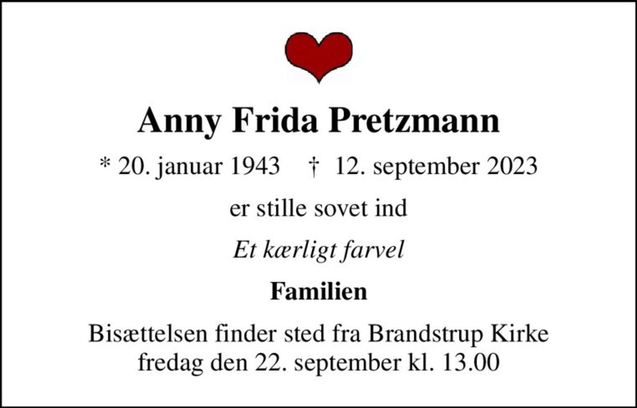 Anny Frida Pretzmann
* 20. januar 1943    ✝ 12. september 2023
er stille sovet ind
Et kærligt farvel
Familien
Bisættelsen finder sted fra Brandstrup Kirke  fredag den 22. september kl. 13.00