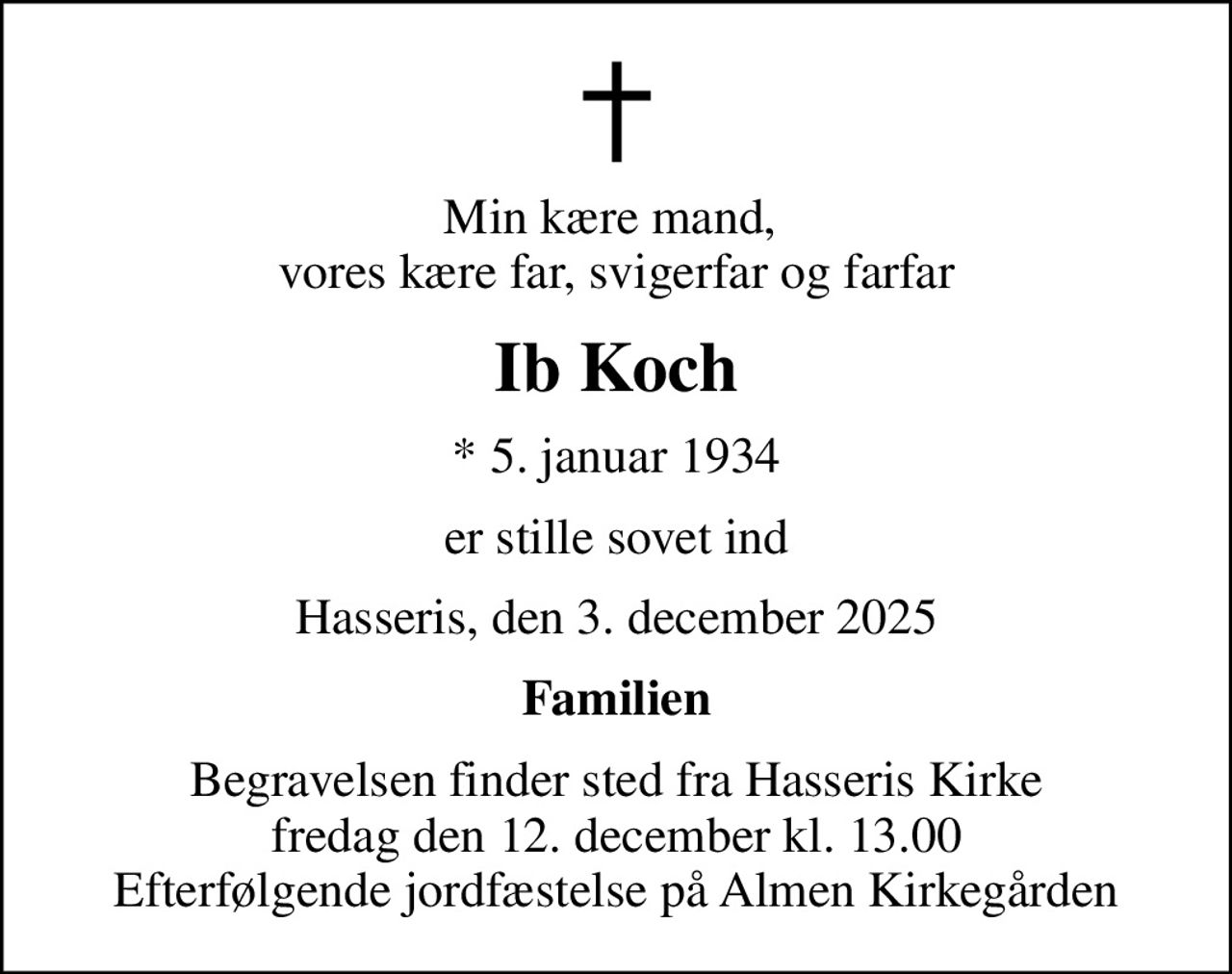 Min kære mand,  vores kære far, svigerfar og farfar
Ib Koch
* 5. januar 1934
er stille sovet ind
Hasseris, den 3. december 2025
Familien
Begravelsen finder sted fra Hasseris Kirke  fredag den 12. december kl. 13.00  Efterfølgende jordfæstelse på Almen Kirkegården