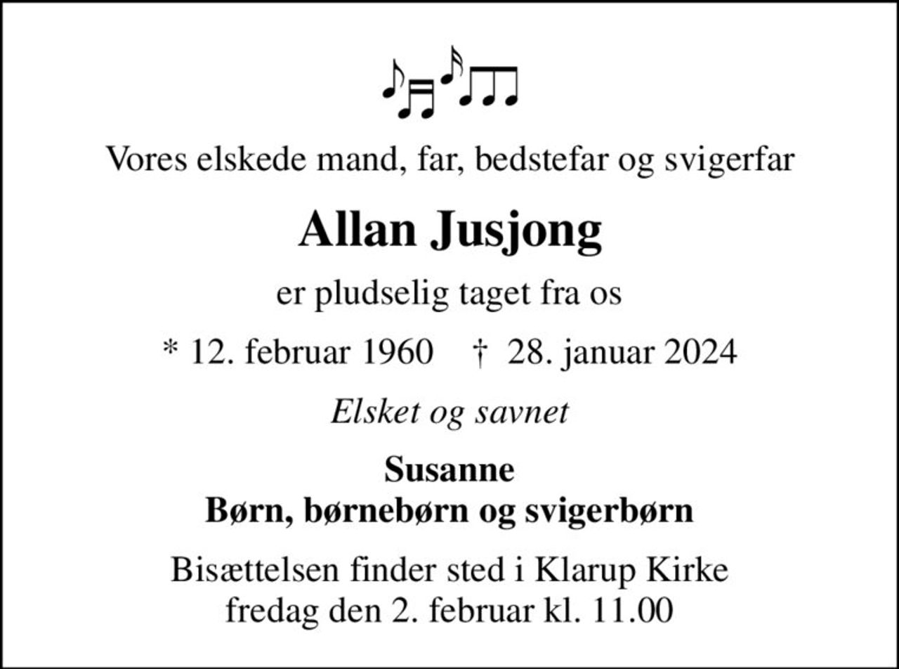 Vores elskede mand, far, bedstefar og svigerfar
Allan Jusjong
er pludselig taget fra os
* 12. februar 1960    ✝ 28. januar 2024
Elsket og savnet
Susanne Børn, børnebørn og svigerbørn
Bisættelsen finder sted i Klarup Kirke  fredag den 2. februar kl. 11.00