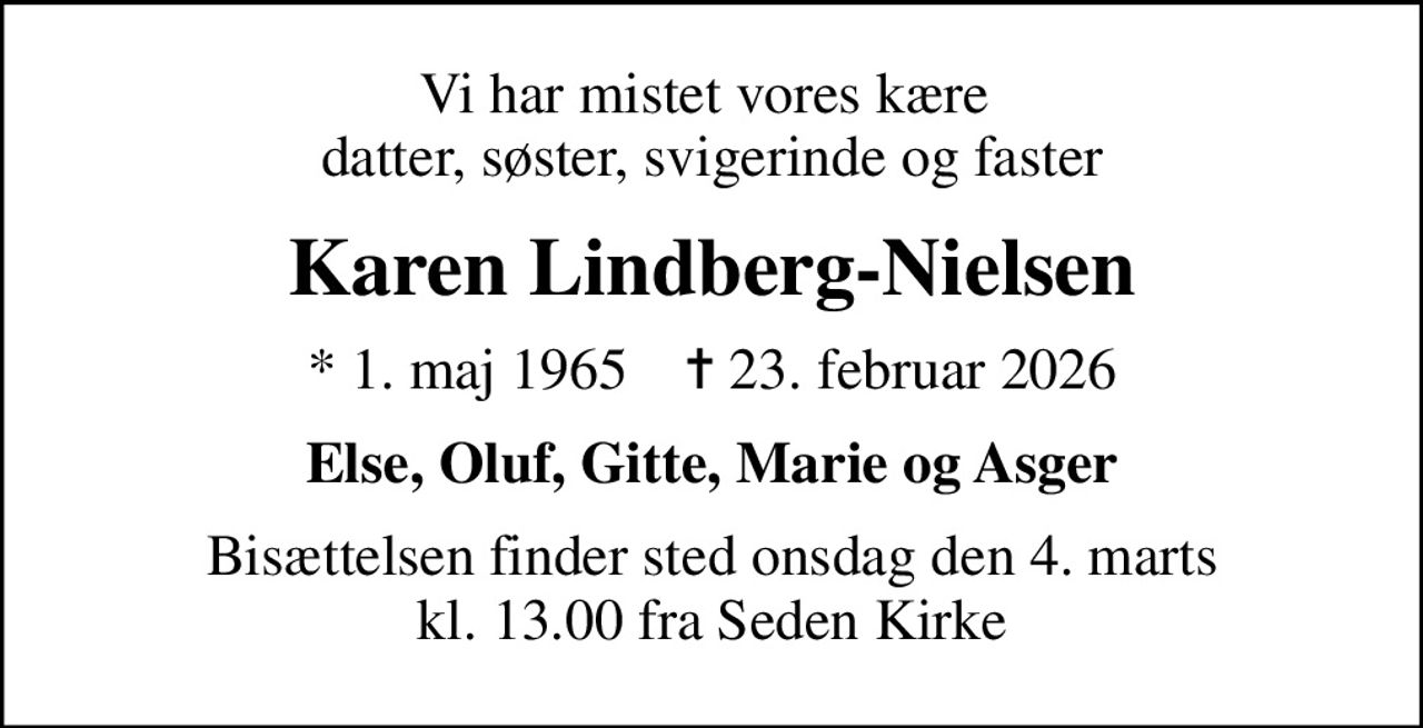 Vi har mistet vores kære  datter, søster, svigerinde og faster
Karen Lindberg-Nielsen
* 1. maj 1965    ✝ 23. februar 2026
Else, Oluf, Gitte, Marie og Asger
Bisættelsen finder sted onsdag den 4. marts kl. 13.00 fra Seden Kirke