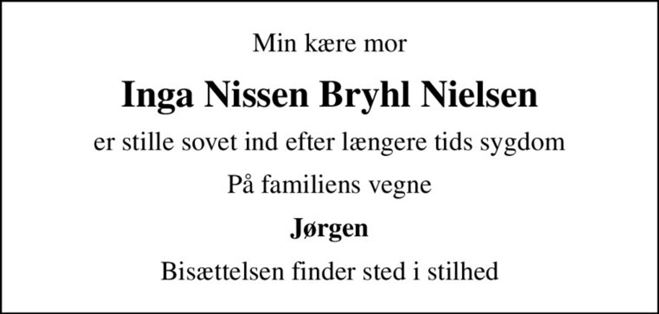 Min kære mor
Inga Nissen Bryhl Nielsen
er stille sovet ind efter længere tids sygdom
På familiens vegne
Jørgen
Bisættelsen finder sted i stilhed