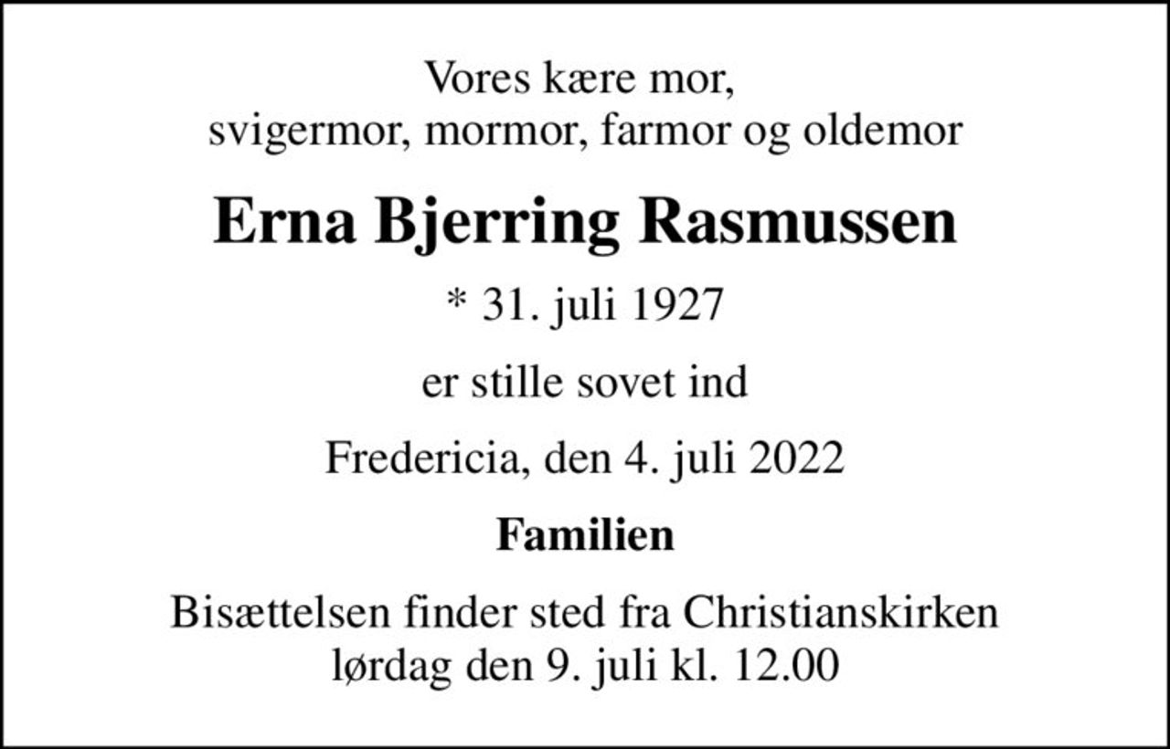 Vores kære mor,  svigermor, mormor, farmor og oldemor
Erna Bjerring Rasmussen
* 31. juli 1927
er stille sovet ind
Fredericia, den 4. juli 2022
Familien
Bisættelsen finder sted fra Christianskirken  lørdag den 9. juli kl. 12.00