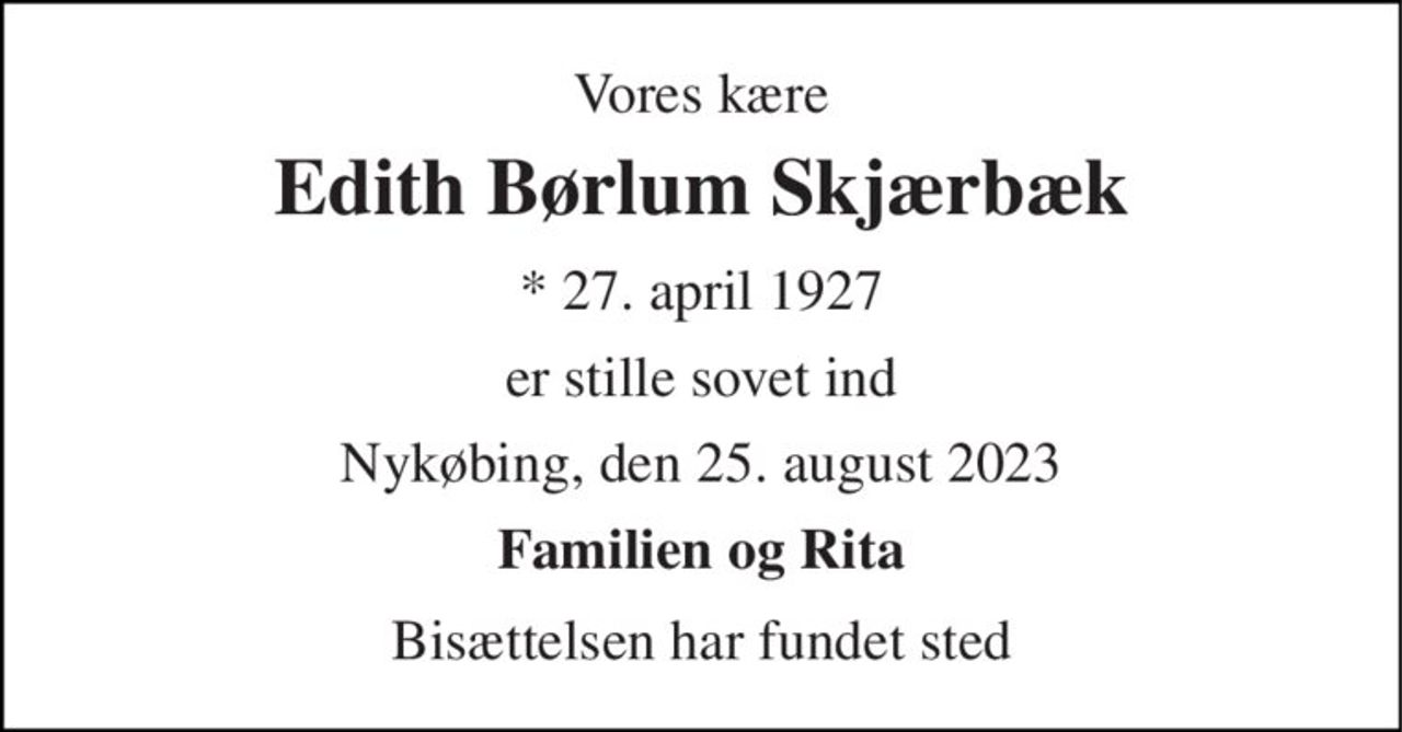 Vores kære 
Edith Børlum Skjærbæk 
*​ 27. april 1927 
er stille sovet ind 
Nykøbing, den 25. august 2023 
Familien og Rita 
Bisættelsen har fundet sted