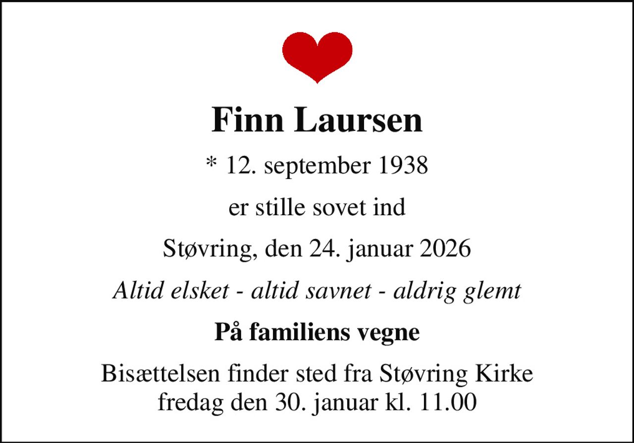 Finn Laursen
* 12. september 1938
er stille sovet ind
Støvring, den 24. januar 2026
Altid elsket - altid savnet - aldrig glemt
På familiens vegne
Bisættelsen finder sted fra Støvring Kirke  fredag den 30. januar kl. 11.00