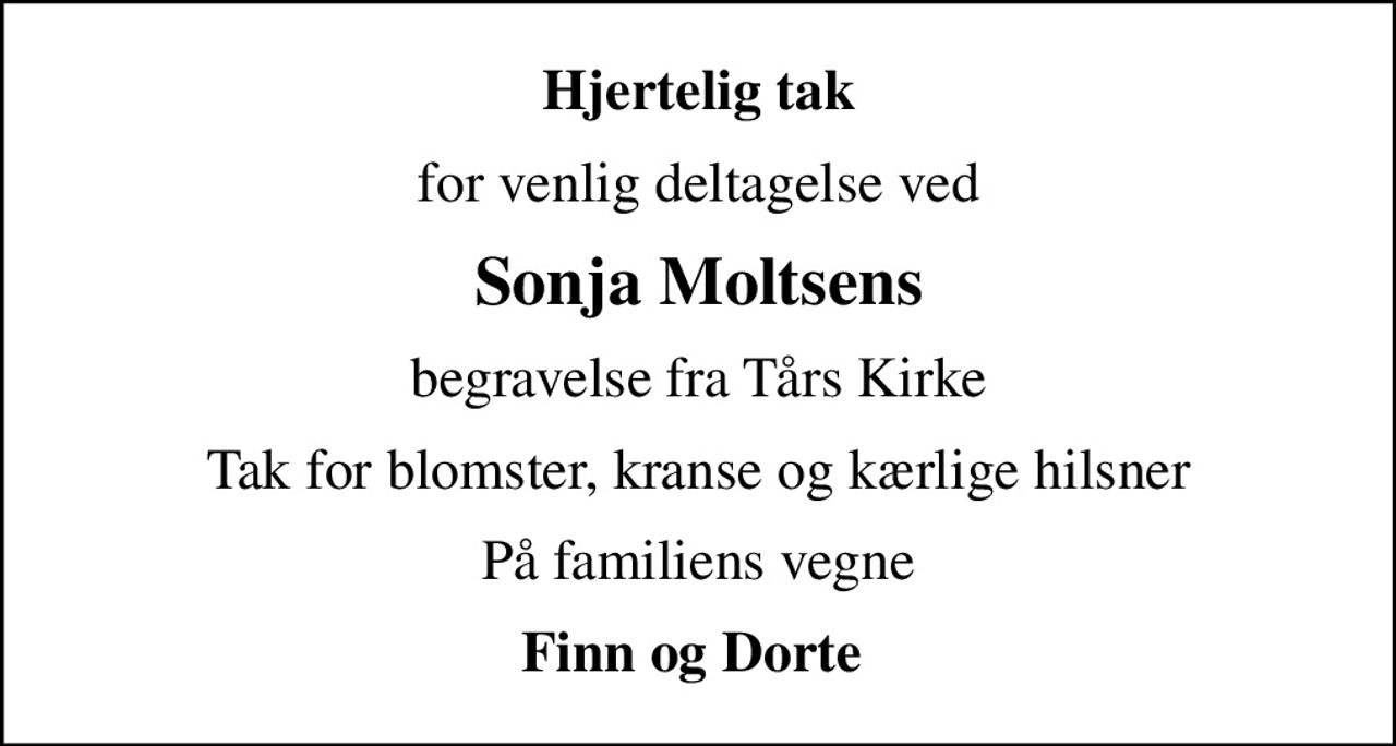 Hjertelig tak
for venlig deltagelse ved
Sonja Moltsens
begravelse fra Tårs Kirke
Tak for blomster, kranse og kærlige hilsner
På familiens vegne
Finn og Dorte