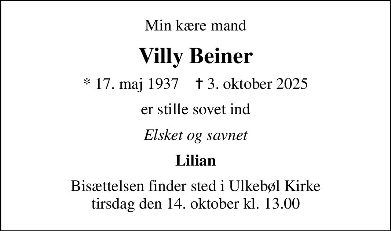 Min kære mand
Villy Beiner
* 17. maj 1937    ✝ 3. oktober 2025
er stille sovet ind
Elsket og savnet
Lilian
Bisættelsen finder sted i Ulkebøl Kirke  tirsdag den 14. oktober kl. 13.00