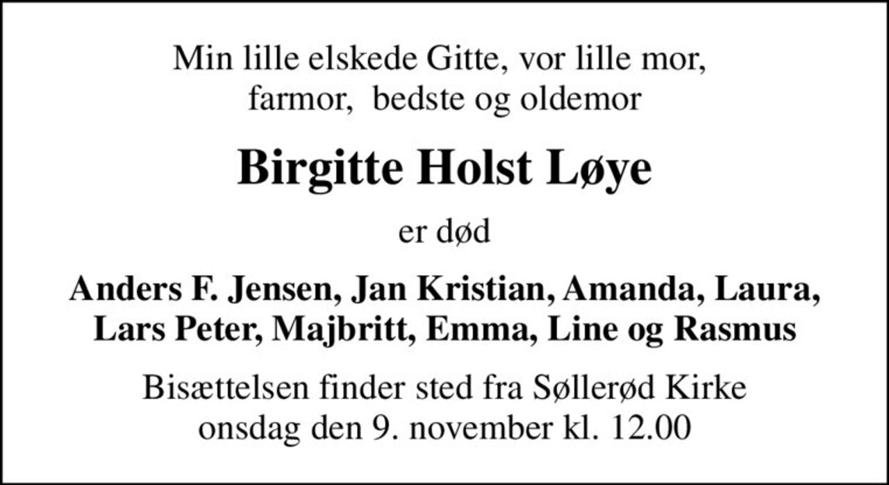 Min lille elskede Gitte, vor lille mor,  farmor,  bedste og oldemor
Birgitte Holst Løye
er død
Anders F. Jensen, Jan Kristian, Amanda, Laura, Lars Peter, Majbritt, Emma, Line og Rasmus
Bisættelsen finder sted fra Søllerød Kirke  onsdag den 9. november kl. 12.00