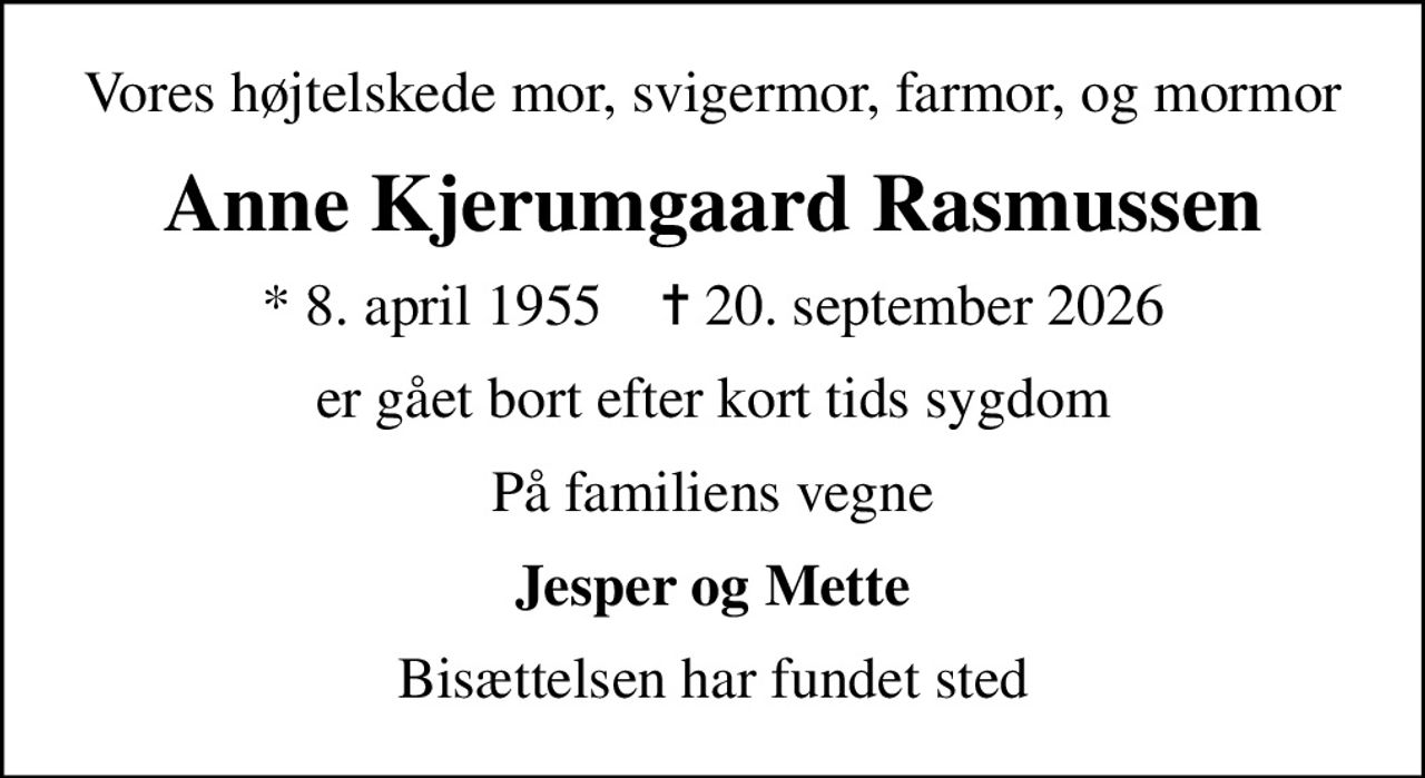 Vores højtelskede mor, svigermor, farmor, og mormor
Anne Kjerumgaard Rasmussen
* 8. april 1955    ✝ 20. september 2026
er gået bort efter kort tids sygdom
På familiens vegne
Jesper og Mette
Bisættelsen har fundet sted