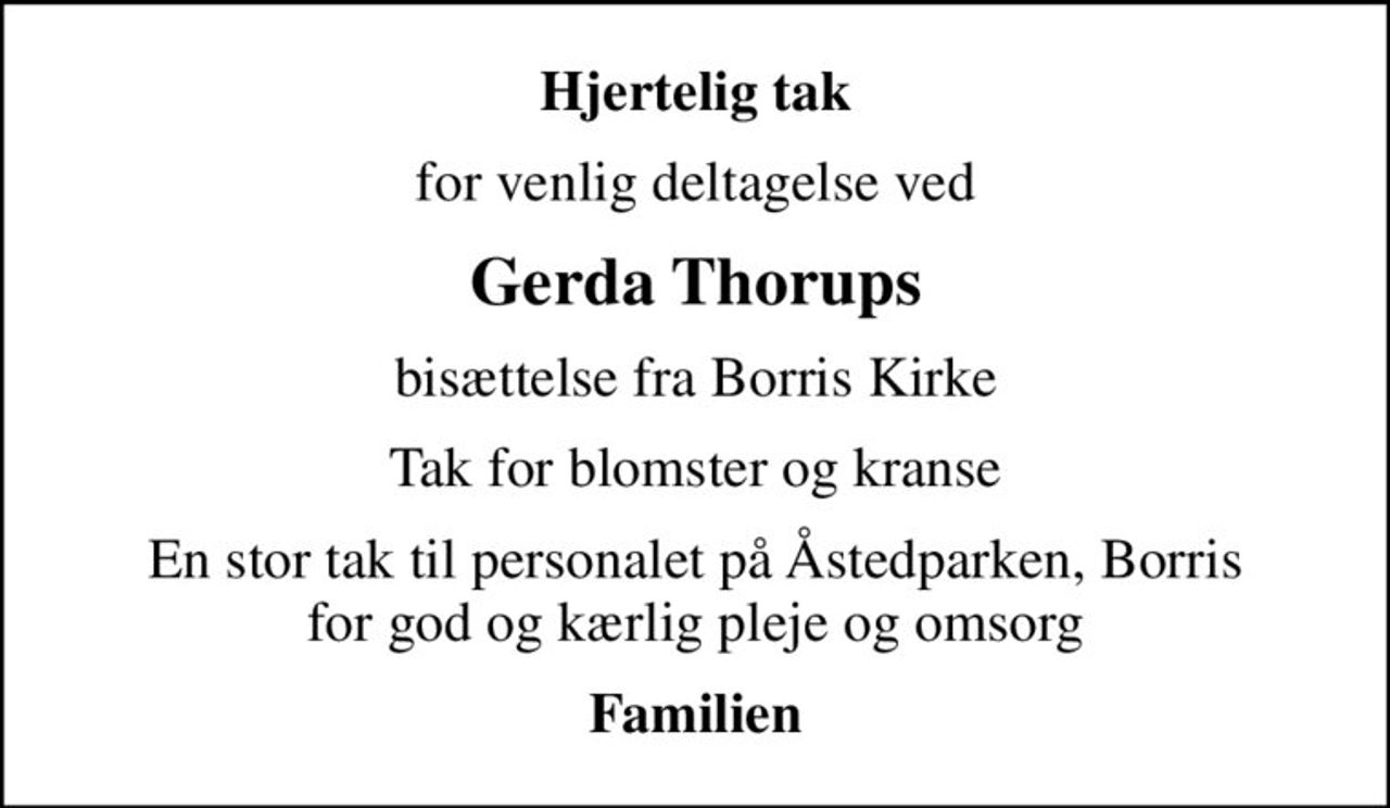 Hjertelig tak
for venlig deltagelse ved
Gerda Thorups
bisættelse fra Borris Kirke
Tak for blomster og kranse
En stor tak til personalet på Åstedparken, Borris for god og kærlig pleje og omsorg
Familien