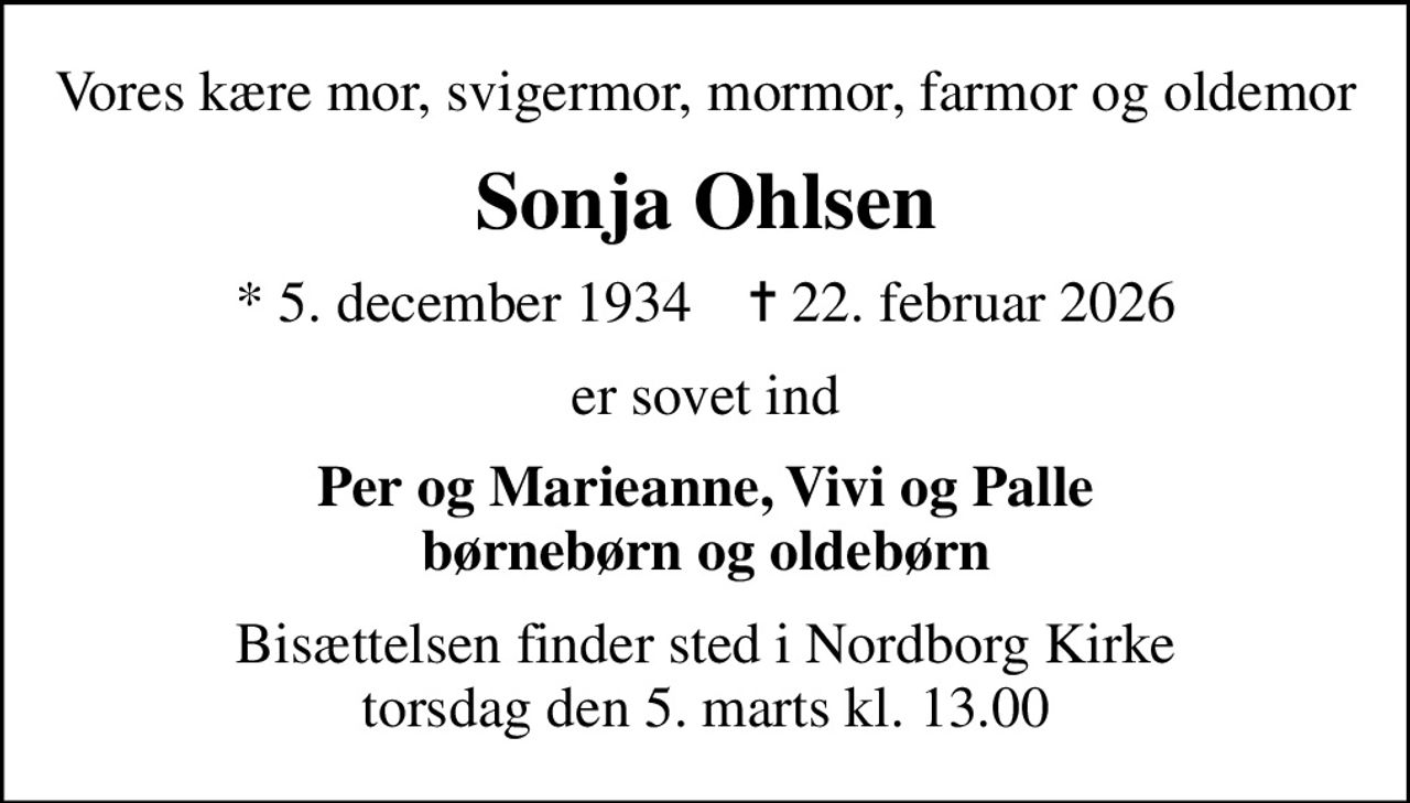 Vores kære mor, svigermor, mormor, farmor og oldemor
Sonja Ohlsen
* 5. december 1934    ✝ 22. februar 2026
er sovet ind
Per og Marieanne, Vivi og Palle børnebørn og oldebørn
Bisættelsen finder sted i Nordborg Kirke  torsdag den 5. marts kl. 13.00
