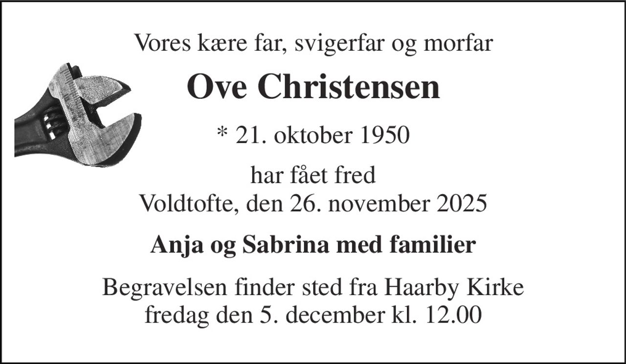 Vores kære far, svigerfar og morfar 
Ove Christensen 
*​ 21. oktober 1950 
har fået fred Voldtofte, den 26. november 2025 
Anja og Sabrina med familier 
Begravelsen​ finder sted fra Haarby Kirke​ fredag den 5. december​ kl. 12.00
