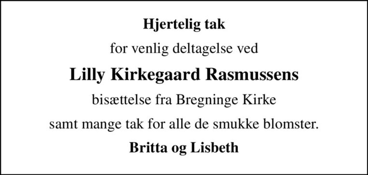Hjertelig tak
for venlig deltagelse ved
Lilly Kirkegaard Rasmussens
bisættelse fra Bregninge Kirke
samt mange tak for alle de smukke blomster.
Britta og Lisbeth