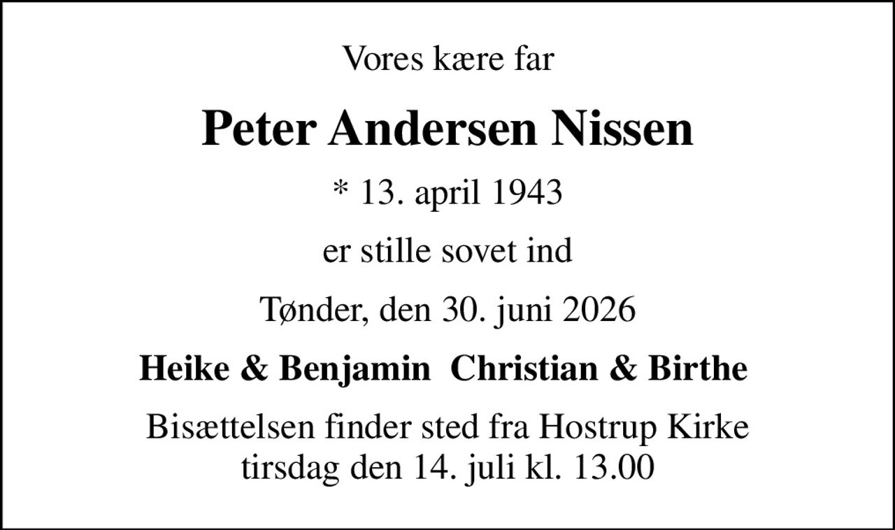Vores kære far
Peter Andersen Nissen
* 13. april 1943
er stille sovet ind
Tønder, den 30. juni 2026
Heike & Benjamin  Christian & Birthe 
Bisættelsen finder sted fra Hostrup Kirke  tirsdag den 14. juli kl. 13.00