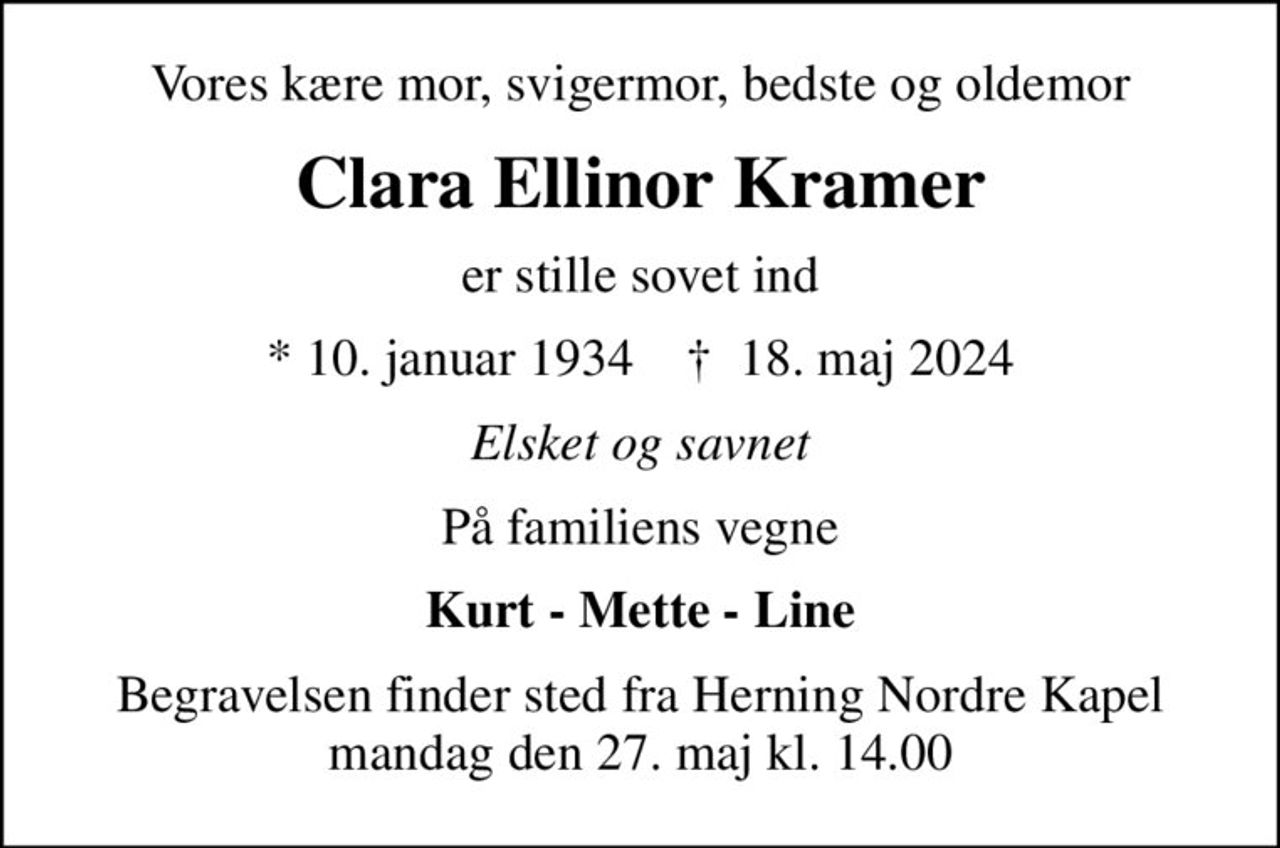 Vores kære mor, svigermor, bedste og oldemor
Clara Ellinor Kramer
er stille sovet ind
* 10. januar 1934    ✝ 18. maj 2024
Elsket og savnet
På familiens vegne
Kurt - Mette - Line
Begravelsen finder sted fra Herning Nordre Kapel  mandag den 27. maj kl. 14.00