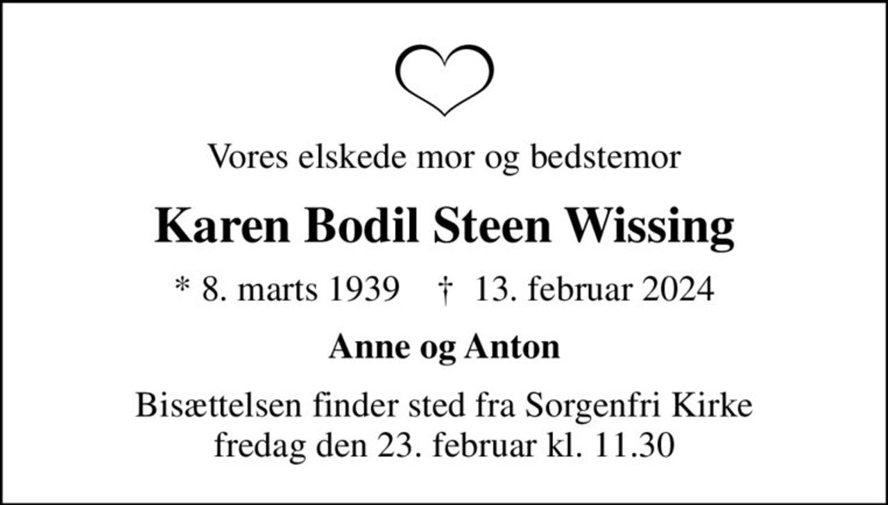 Vores elskede mor og bedstemor
Karen Bodil Steen Wissing
* 8. marts 1939    ✝ 13. februar 2024
Anne og Anton
Bisættelsen finder sted fra Sorgenfri Kirke  fredag den 23. februar kl. 11.30