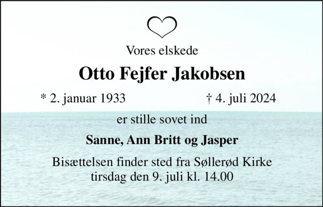 Vores elskede 
Otto Fejfer Jakobsen 
*​ 2. januar 1933 
†​ 4. juli 2024​ 
er stille sovet ind 
Sanne, Ann Britt og Jasper 
Bisættelsen​ finder sted fra Søllerød Kirke​ tirsdag den 9. juli​ kl. 14.00