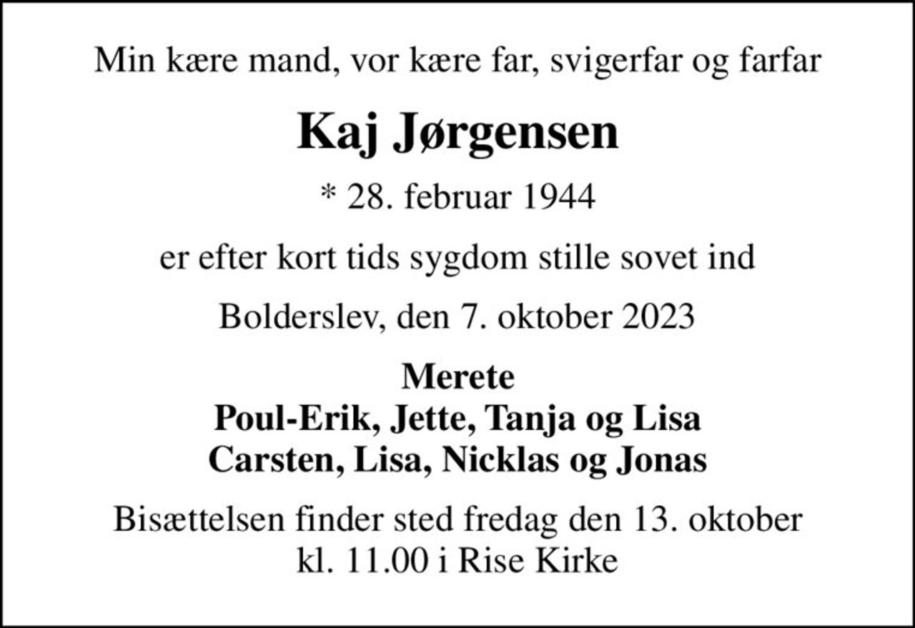 Min kære mand, vor kære far, svigerfar og farfar
Kaj Jørgensen
* 28. februar 1944
er efter kort tids sygdom stille sovet ind
Bolderslev, den 7. oktober 2023
Merete Poul-Erik, Jette, Tanja og Lisa Carsten, Lisa, Nicklas og Jonas
Bisættelsen finder sted fredag den 13. oktober kl. 11.00 i Rise Kirke