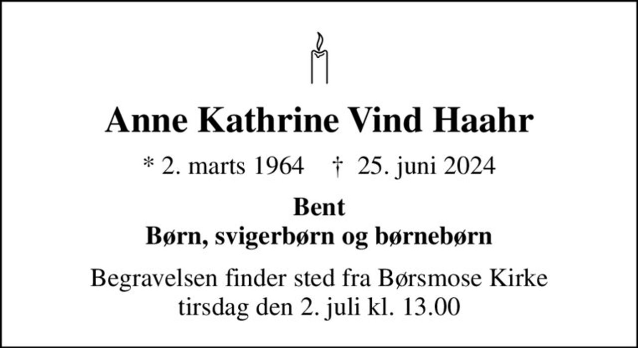 Anne Kathrine Vind Haahr
* 2. marts 1964    ✝ 25. juni 2024
Bent Børn, svigerbørn og børnebørn
Begravelsen finder sted fra Børsmose Kirke  tirsdag den 2. juli kl. 13.00