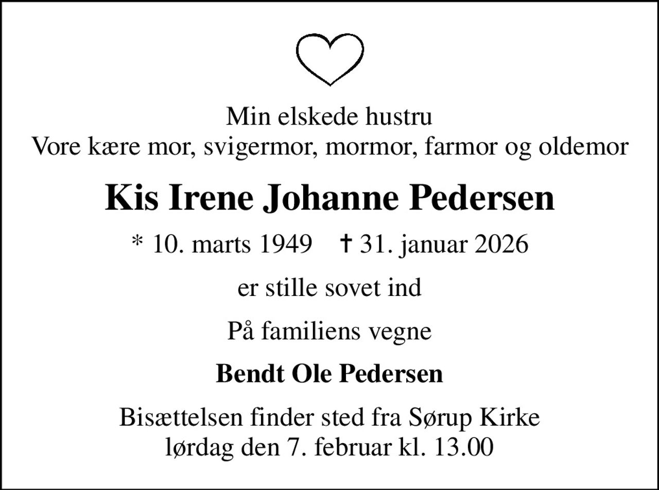 Min elskede hustru Vore kære mor, svigermor, mormor, farmor og oldemor
Kis Irene Johanne Pedersen
* 10. marts 1949    ✝ 31. januar 2026
er stille sovet ind
På familiens vegne
Bendt Ole Pedersen
Bisættelsen finder sted fra Sørup Kirke  lørdag den 7. februar kl. 13.00