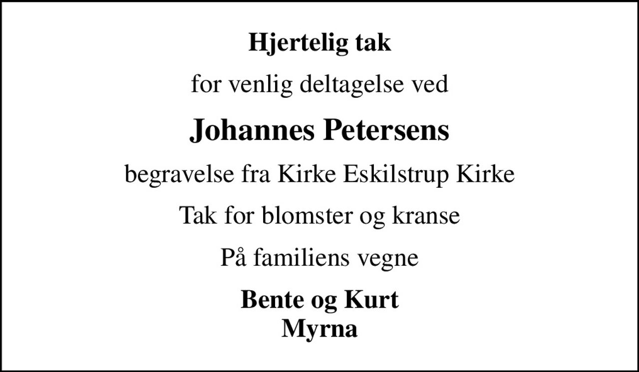 Hjertelig tak
for venlig deltagelse ved
Johannes Petersens
begravelse fra Kirke Eskilstrup Kirke
Tak for blomster og kranse
På familiens vegne
Bente og Kurt Myrna