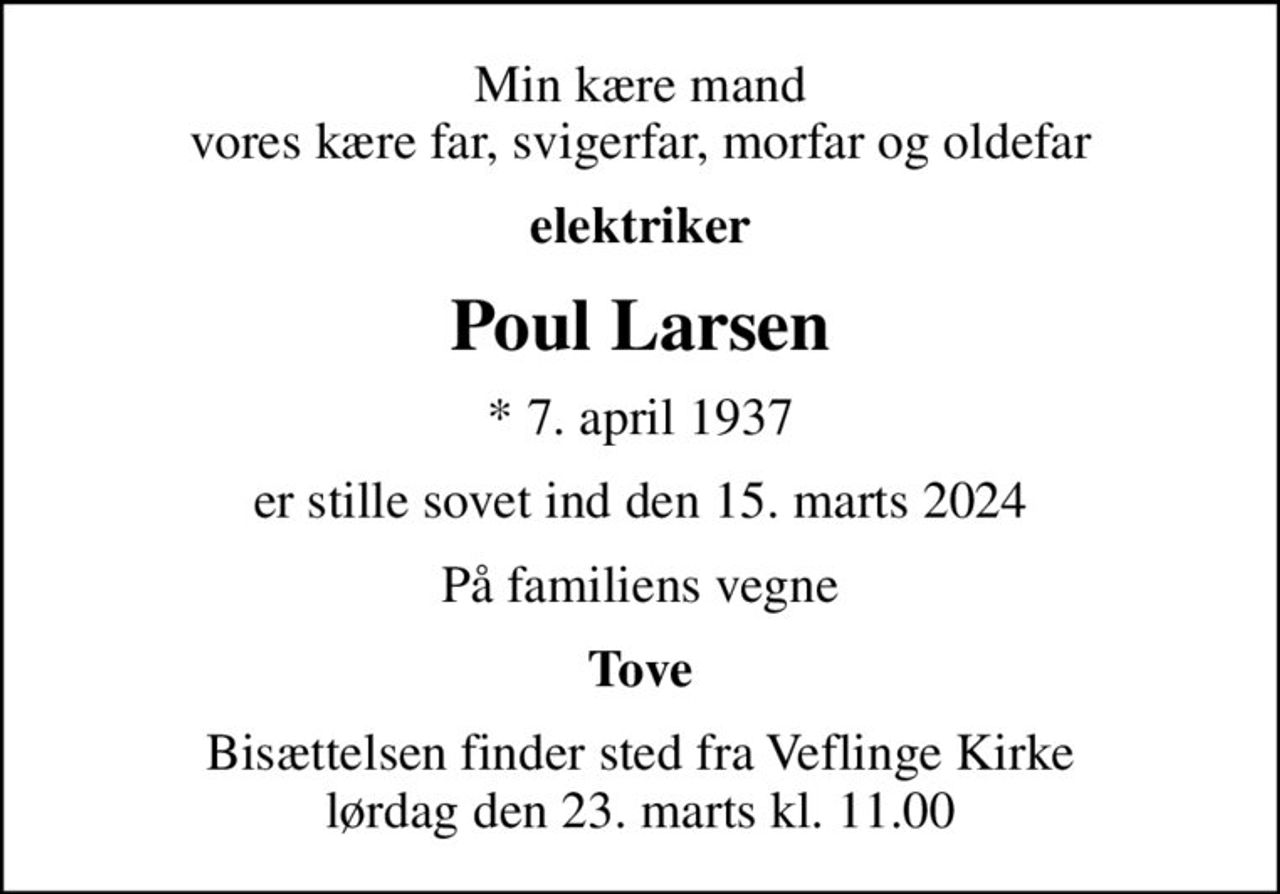 Min kære mand vores kære far, svigerfar, morfar og oldefar
elektriker
Poul Larsen
* 7. april 1937
er stille sovet ind den 15. marts 2024
På familiens vegne
Tove
Bisættelsen finder sted fra Veflinge Kirke  lørdag den 23. marts kl. 11.00