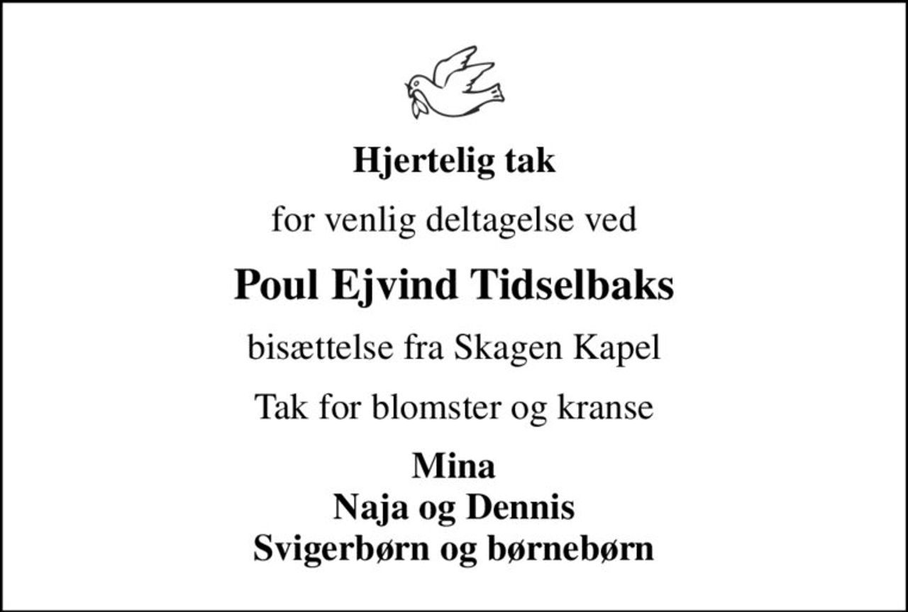 Hjertelig tak
for venlig deltagelse ved
Poul Ejvind Tidselbaks
bisættelse fra Skagen Kapel
Tak for blomster og kranse
Mina Naja og Dennis Svigerbørn og børnebørn