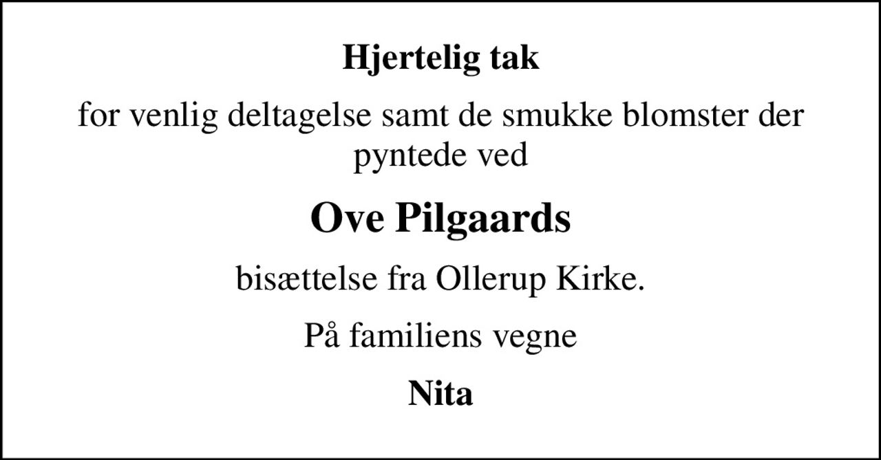 Hjertelig tak
for venlig deltagelse samt de smukke blomster der pyntede ved
Ove Pilgaards
bisættelse fra Ollerup Kirke.
På familiens vegne
Nita
