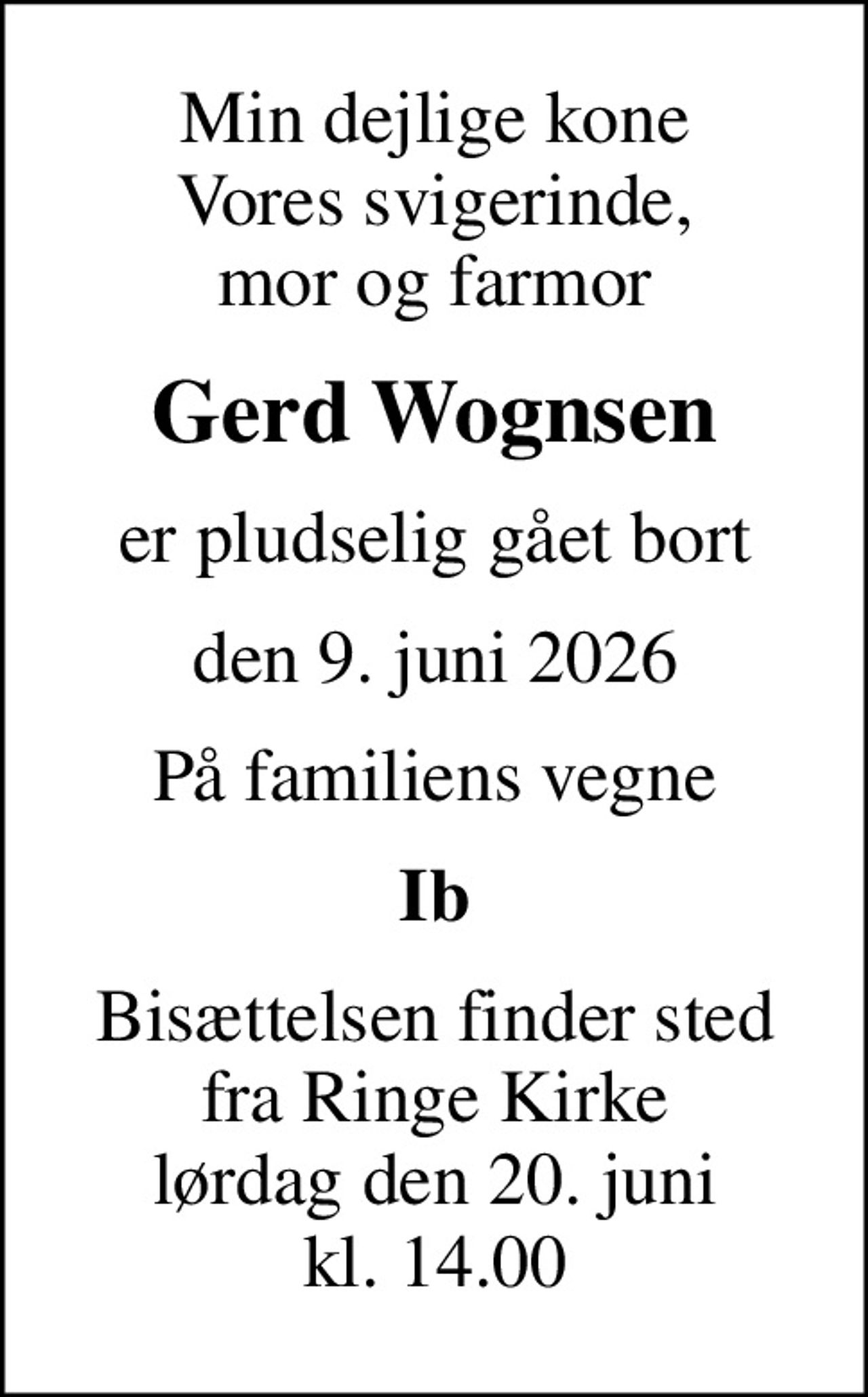 Min dejlige kone Vores svigerinde, mor og farmor
Gerd Wognsen
er pludselig gået bort
den 9. juni 2026
På familiens vegne
Ib
Bisættelsen finder sted fra Ringe Kirke lørdag den 20. juni kl. 14.00
