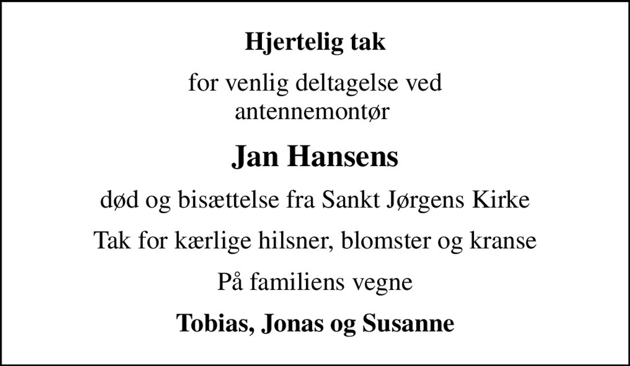 Hjertelig tak
for venlig deltagelse ved antennemontør 
Jan Hansens
død og bisættelse fra Sankt Jørgens Kirke
Tak for kærlige hilsner, blomster og kranse
På familiens vegne
Tobias, Jonas og Susanne