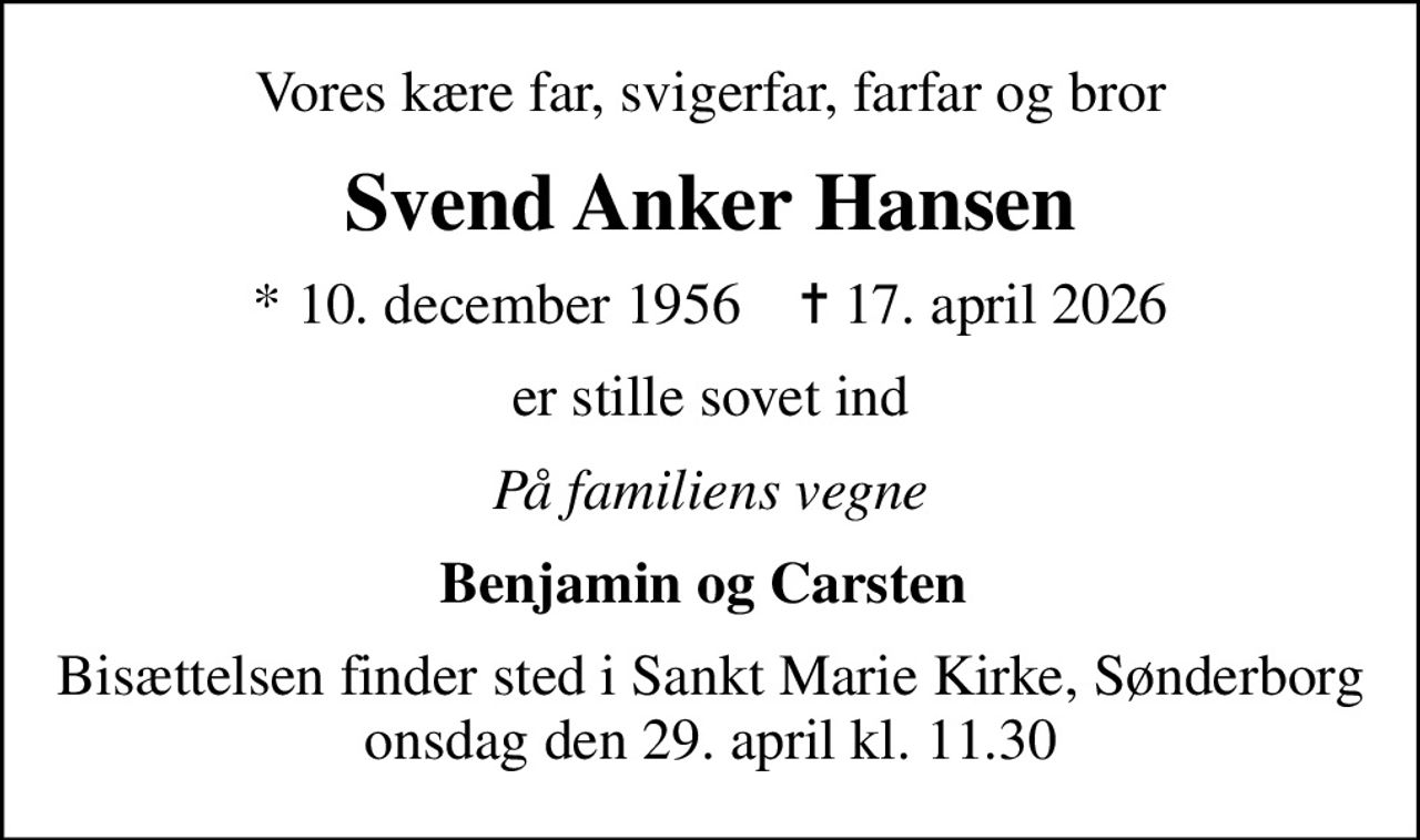 Vores kære far, svigerfar, farfar og bror
Svend Anker Hansen
* 10. december 1956    ✝ 17. april 2026
er stille sovet ind
På familiens vegne
Benjamin og Carsten 
Bisættelsen finder sted i Sankt Marie Kirke, Sønderborg  onsdag den 29. april kl. 11.30