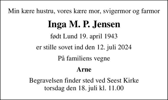 Min kære hustru, vores kære mor, svigermor og farmor
Inga M. P. Jensen
født Lund 19. april 1943
er stille sovet ind den 12. juli 2024
På familiens vegne
Arne
Begravelsen finder sted ved Seest Kirke  torsdag den 18. juli kl. 11.00