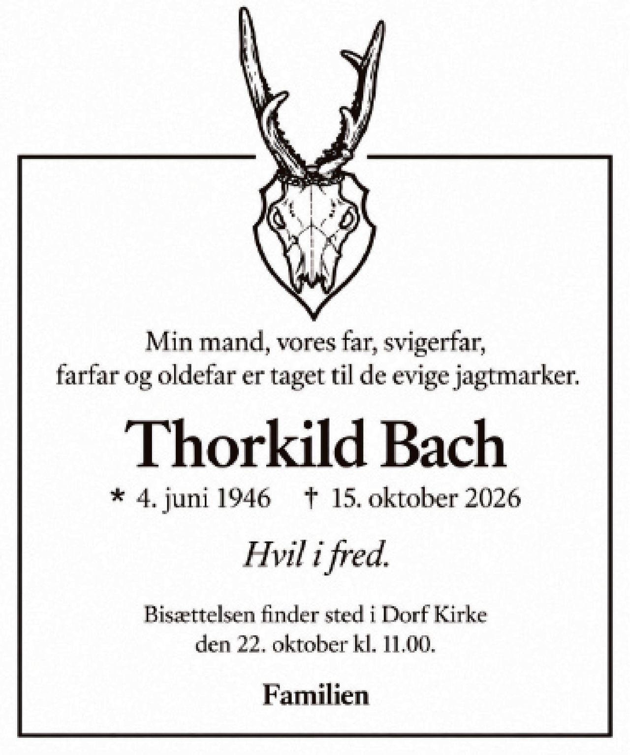 Thorkild Bach 
* 4. juni 1946 
er stille sovet ind 
Dronninglund, den 15. oktober 2026 
På familiens vegne 
Bisættelsen finder sted fra Dorf Kirke torsdag den 22. oktober kl. 11.00