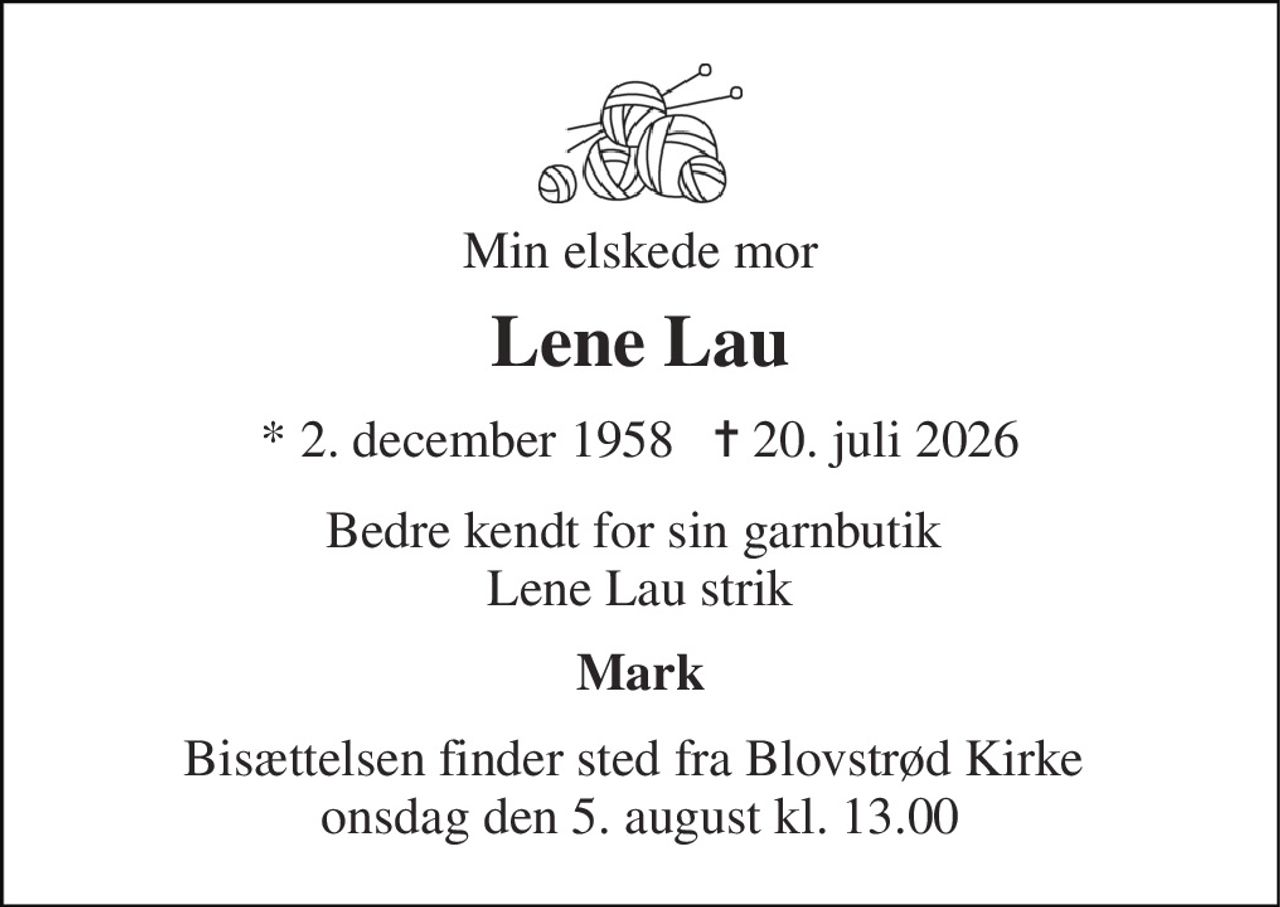 Min elskede mor 
Lene Lau 
* 2. december 1958   ✝ 20. juli 2026 
Bedre kendt for sin garnbutik  Lene Lau strik 
Mark 
Bisættelsen finder sted fra Blovstrød Kirke  onsdag den 5. august kl. 13.00