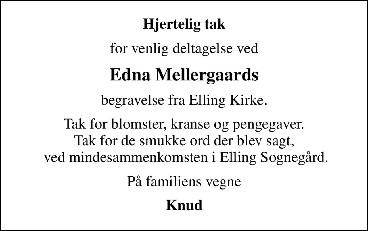 Hjertelig tak
for venlig deltagelse ved
Edna Mellergaards
begravelse fra Elling Kirke.
Tak for blomster, kranse og pengegaver. Tak for de smukke ord der blev sagt,  ved mindesammenkomsten i Elling Sognegård.
På familiens vegne
Knud
