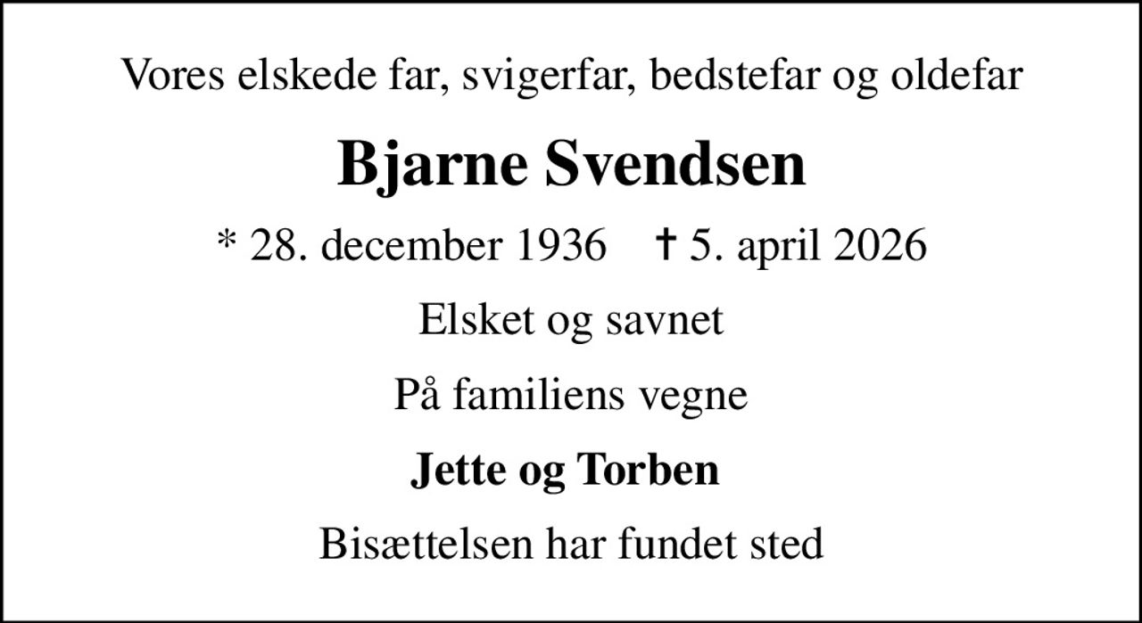 Vores elskede far, svigerfar, bedstefar og oldefar
Bjarne Svendsen
* 28. december 1936    ✝ 5. april 2026
Elsket og savnet
På familiens vegne
Jette og Torben 
Bisættelsen har fundet sted