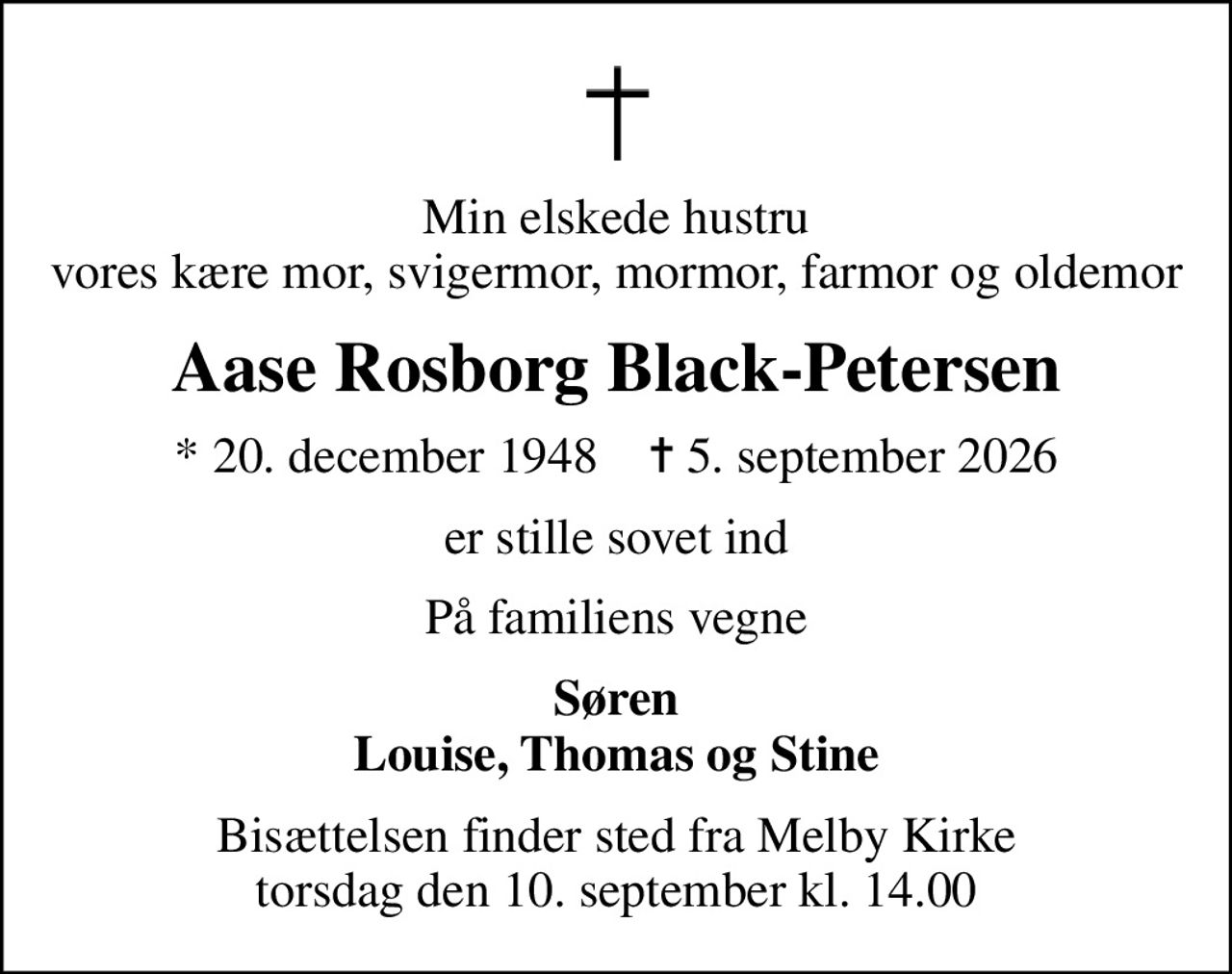 Min elskede hustru vores kære mor, svigermor, mormor, farmor og oldemor
Aase Rosborg Black-Petersen
* 20. december 1948    ✝ 5. september 2026
er stille sovet ind
På familiens vegne
Søren Louise, Thomas og Stine
Bisættelsen finder sted fra Melby Kirke  torsdag den 10. september kl. 14.00