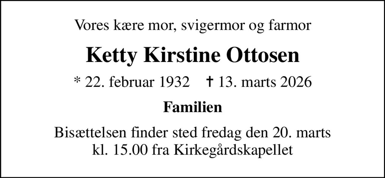 Vores kære mor, svigermor og farmor
Ketty Kirstine Ottosen
* 22. februar 1932    ✝ 13. marts 2026
Familien
Bisættelsen finder sted fredag den 20. marts kl. 15.00 fra Kirkegårdskapellet